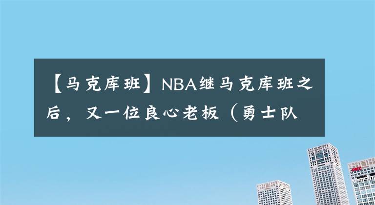 【馬克庫班】NBA繼馬克庫班之后，又一位良心老板（勇士隊）——拉科布