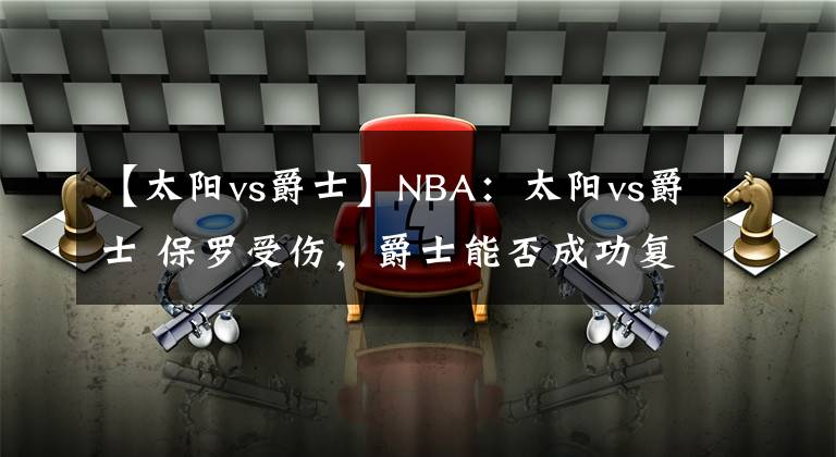 【太陽vs爵士】NBA：太陽vs爵士 保羅受傷，爵士能否成功復(fù)仇？