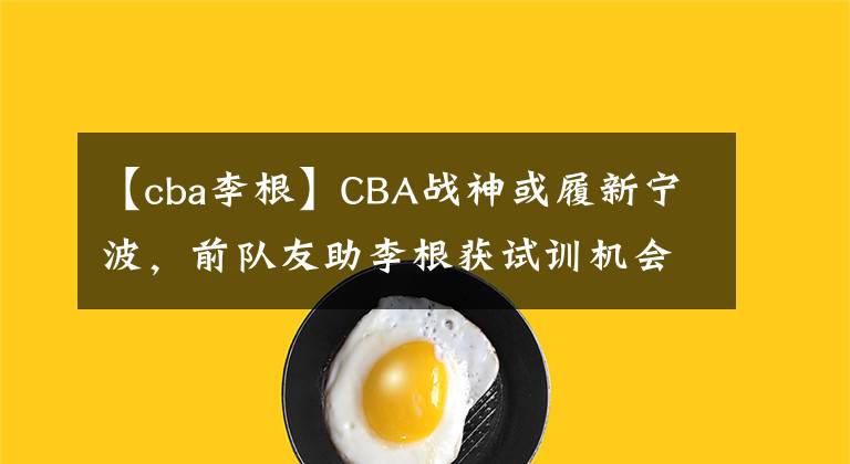 【cba李根】CBA戰(zhàn)神或履新寧波，前隊友助李根獲試訓(xùn)機(jī)會，馬布里攜好友回歸