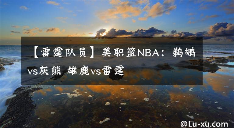 【雷霆隊(duì)員】美職籃NBA：鵜鶘vs灰熊 雄鹿vs雷霆