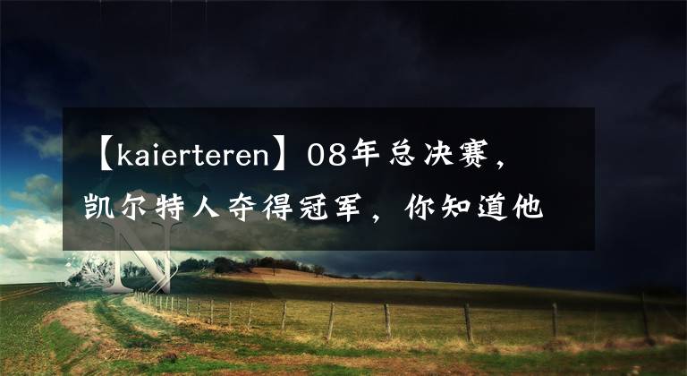 【kaierteren】08年總決賽，凱爾特人奪得冠軍，你知道他們的首發(fā)陣容多強(qiáng)嗎？