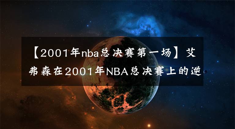 【2001年nba總決賽第一場】艾弗森在2001年NBA總決賽上的逆天數(shù)據(jù)