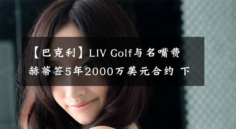 【巴克利】LIV Golf與名嘴費(fèi)赫蒂簽5年2000萬(wàn)美元合約 下一個(gè)會(huì)是巴克利嗎？