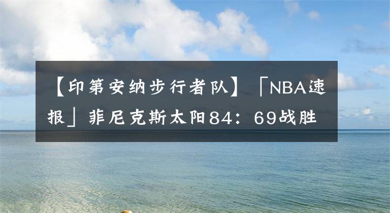 【印第安納步行者隊(duì)】「NBA速報」菲尼克斯太陽84：69戰(zhàn)勝印第安納步行者