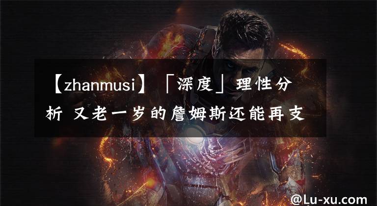 【zhanmusi】「深度」理性分析 又老一歲的詹姆斯還能再支棱一年嗎