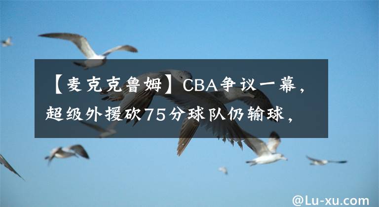 【麥克克魯姆】CBA爭議一幕，超級外援砍75分球隊仍輸球，姚明改革失敗了