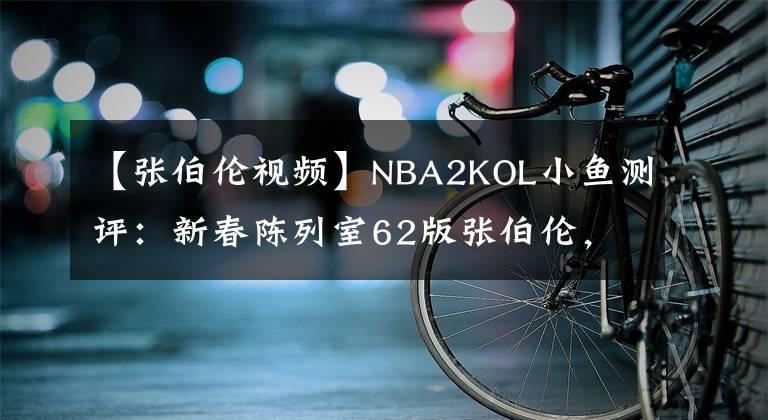 【張伯倫視頻】NBA2KOL小魚測評：新春陳列室62版張伯倫，銀河里的籃球神話