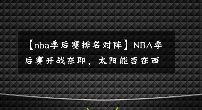 【nba季后賽排名對(duì)陣】NBA季后賽開(kāi)戰(zhàn)在即，太陽(yáng)能否在西邊升起