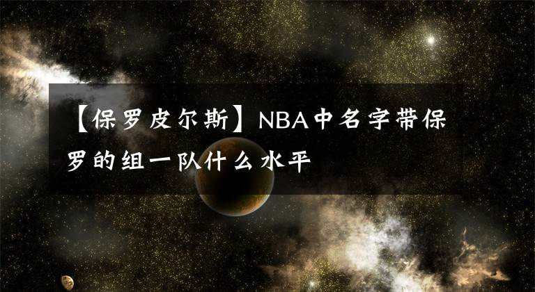 【保羅皮爾斯】NBA中名字帶保羅的組一隊(duì)什么水平