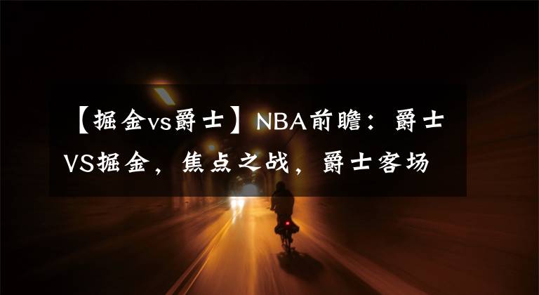 【掘金vs爵士】NBA前瞻：爵士VS掘金，焦點(diǎn)之戰(zhàn)，爵士客場(chǎng)能否送掘金連敗