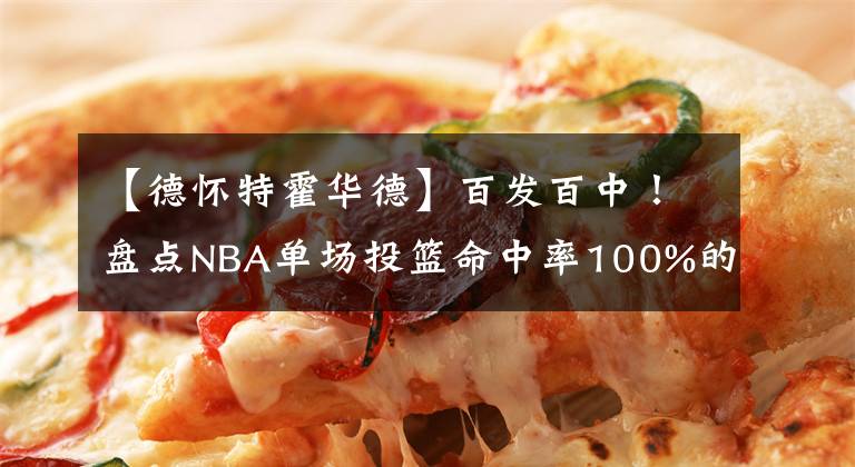 【德懷特霍華德】百發(fā)百中！盤點(diǎn)NBA單場(chǎng)投籃命中率100%的十大球星：榜首無爭(zhēng)議！