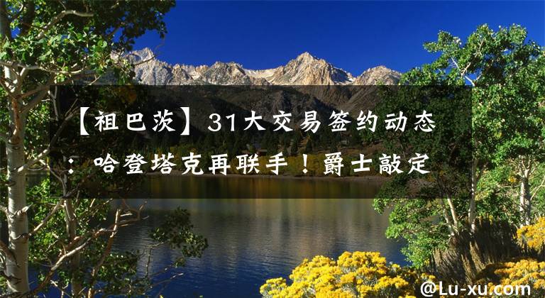 【祖巴茨】31大交易簽約動態(tài)：哈登塔克再聯(lián)手！爵士敲定新帥祖巴茨續(xù)約快船