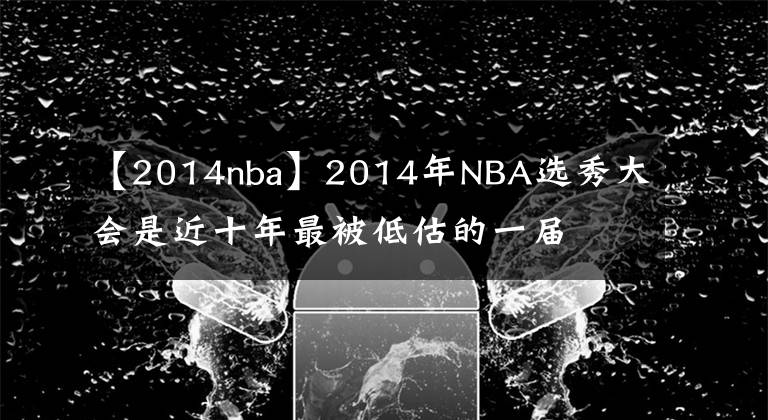 【2014nba】2014年NBA選秀大會是近十年最被低估的一屆