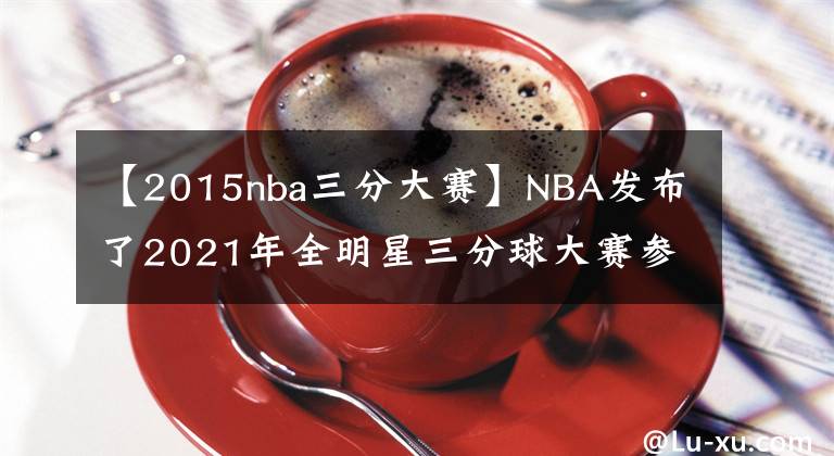 【2015nba三分大賽】NBA發(fā)布了2021年全明星三分球大賽參賽球員名單