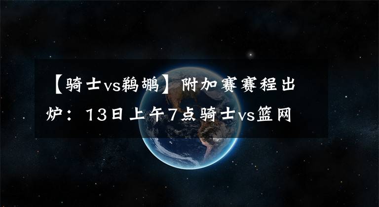 【騎士vs鵜鶘】附加賽賽程出爐：13日上午7點騎士vs籃網(wǎng) 9點半快船vs森林狼