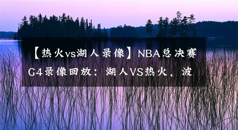 【熱火vs湖人錄像】NBA總決賽G4錄像回放：湖人VS熱火，波普立功！湖人拿下賽點(diǎn)！