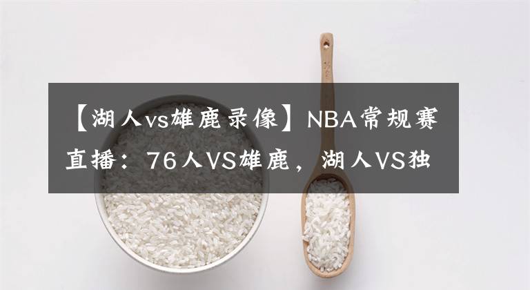 【湖人vs雄鹿錄像】NBA常規(guī)賽直播：76人VS雄鹿，湖人VS獨(dú)行俠 濃眉休戰(zhàn)兩月終于復(fù)出