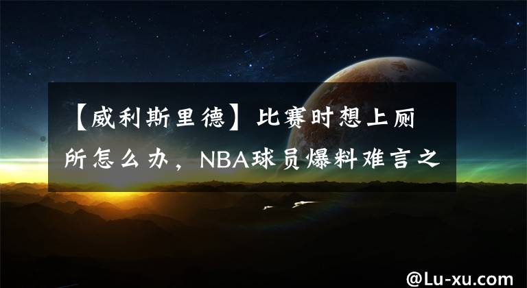 【威利斯里德】比賽時想上廁所怎么辦，NBA球員爆料難言之隱