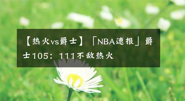 【熱火vs爵士】「NBA速報(bào)」爵士105：111不敵熱火