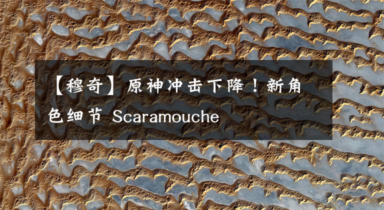 【穆奇】原神沖擊下降！新角色細(xì)節(jié) Scaramouche