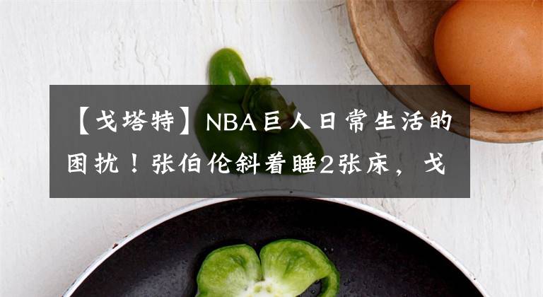 【戈塔特】NBA巨人日常生活的困擾！張伯倫斜著睡2張床，戈塔特把車開成敞篷