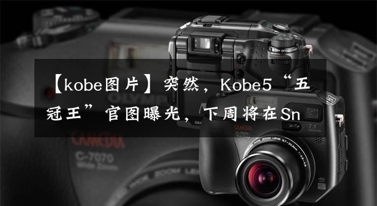 【kobe圖片】突然，Kobe5“五冠王”官圖曝光，下周將在Snkrs上限量發(fā)售！