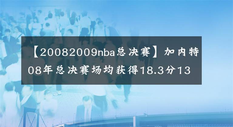 【20082009nba總決賽】加內(nèi)特08年總決賽場均獲得18.3分13籃板，科比和加索爾什么數(shù)據(jù)？