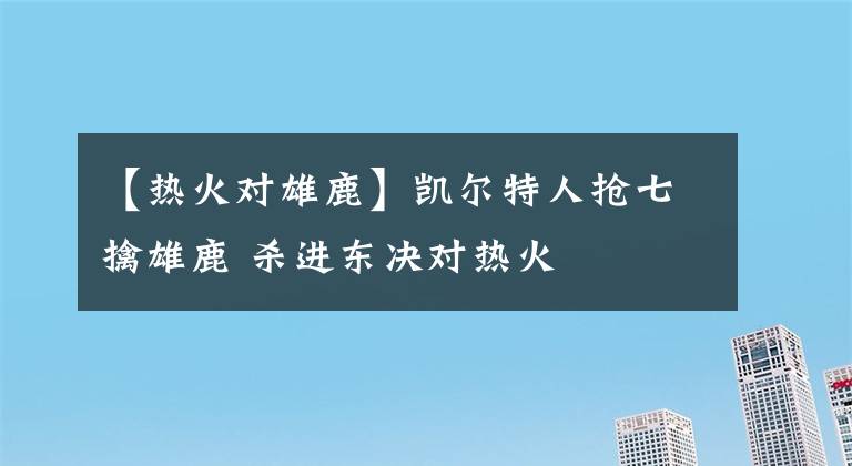 【熱火對雄鹿】凱爾特人搶七擒雄鹿 殺進(jìn)東決對熱火