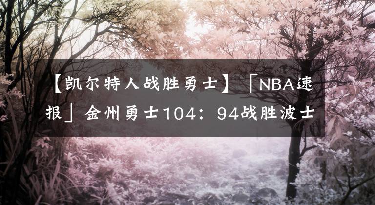 【凱爾特人戰(zhàn)勝勇士】「NBA速報」金州勇士104：94戰(zhàn)勝波士頓凱爾特人