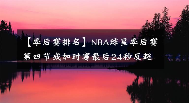 【季后賽排名】NBA球星季后賽第四節(jié)或加時(shí)賽最后24秒反超或者扳平球命中率排名