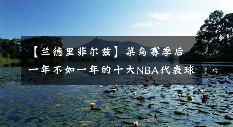 【蘭德里菲爾茲】菜鳥(niǎo)賽季后一年不如一年的十大NBA代表球員