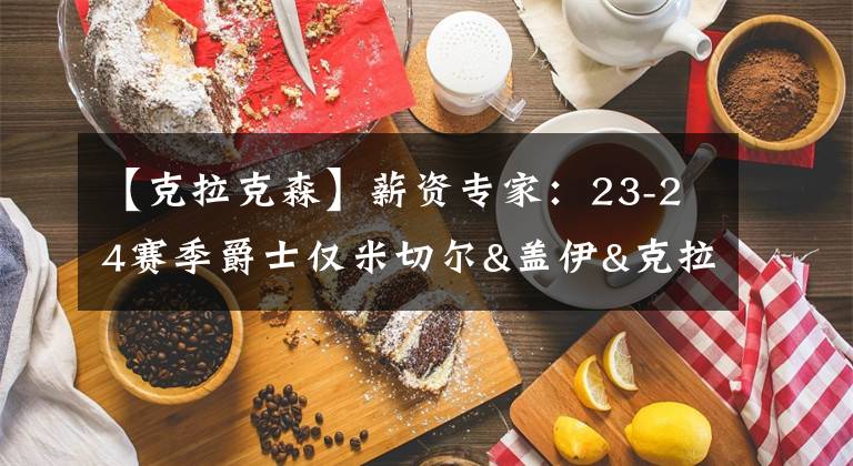 【克拉克森】薪資專家：23-24賽季爵士?jī)H米切爾&蓋伊&克拉克森有保障合同