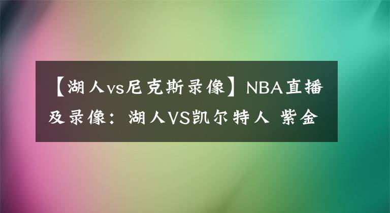 【湖人vs尼克斯錄像】NBA直播及錄像：湖人VS凱爾特人 紫金軍團(tuán)再發(fā)力，綠衫軍復(fù)仇心切