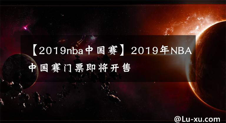 【2019nba中國(guó)賽】2019年NBA中國(guó)賽門票即將開售