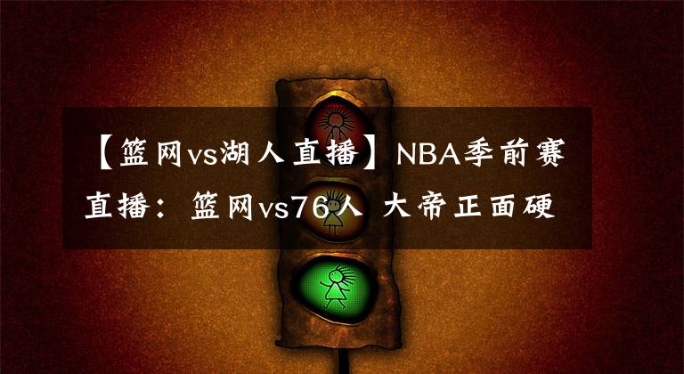 【籃網(wǎng)vs湖人直播】NBA季前賽直播：籃網(wǎng)vs76人 大帝正面硬抗死神杜蘭特！