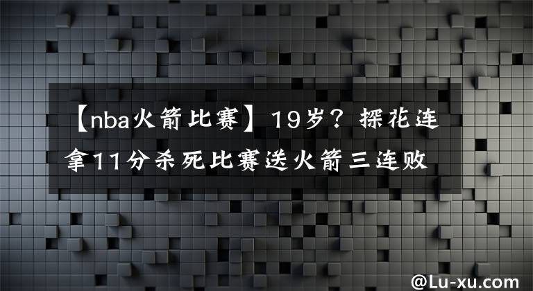 【nba火箭比賽】19歲？探花連拿11分殺死比賽送火箭三連敗，老鷹球迷心都碎了