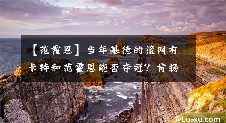 【范霍恩】當(dāng)年基德的籃網(wǎng)有卡特和范霍恩能否奪冠？肯揚-馬丁：毫無疑問