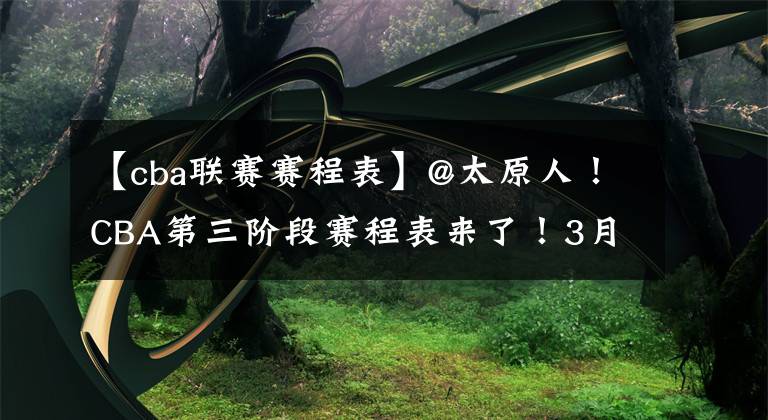 【cba聯(lián)賽賽程表】@太原人！CBA第三階段賽程表來了！3月1日山西首戰(zhàn)浙江稠州金租