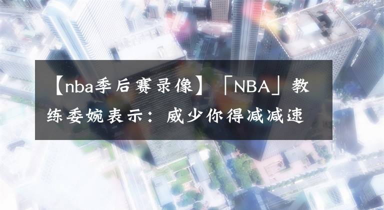 【nba季后賽錄像】「NBA」教練委婉表示：威少你得減減速