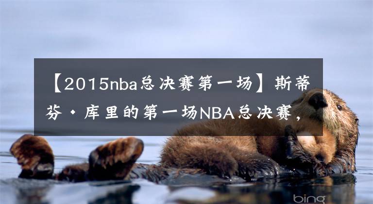 【2015nba總決賽第一場】斯蒂芬·庫里的第一場NBA總決賽，勇士加時(shí)賽只讓騎士得到2分