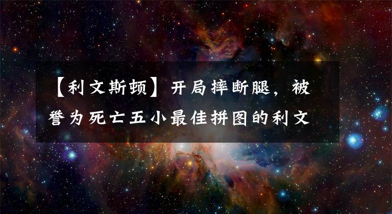 【利文斯頓】開局摔斷腿，被譽(yù)為死亡五小最佳拼圖的利文斯頓，現(xiàn)在怎么樣了？