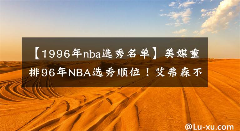 【1996年nba選秀名單】美媒重排96年NBA選秀順位！艾弗森不再是狀元，馬布里僅排第九名