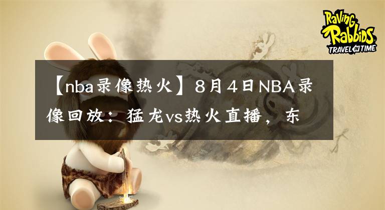 【nba錄像熱火】8月4日NBA錄像回放：猛龍vs熱火直播，東部大戰(zhàn)！