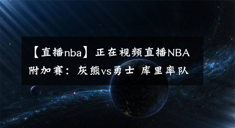 【直播nba】正在視頻直播NBA附加賽：灰熊vs勇士 庫(kù)里率隊(duì)劍指季后賽！