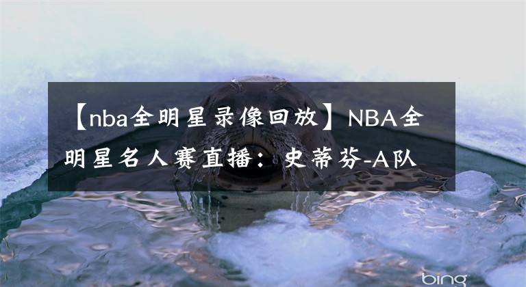 【nba全明星錄像回放】NBA全明星名人賽直播：史蒂芬-A隊(duì)vs威爾本隊(duì) 兩屆MVP高手過招！