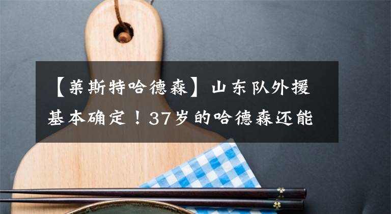 【萊斯特哈德森】山東隊(duì)外援基本確定！37歲的哈德森還能帶領(lǐng)球隊(duì)更進(jìn)一步嗎？