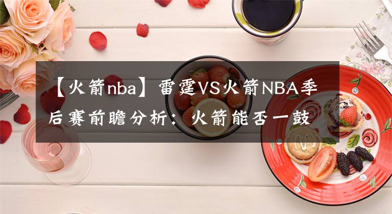 【火箭nba】雷霆VS火箭NBA季后賽前瞻分析：火箭能否一鼓作氣再下一局？