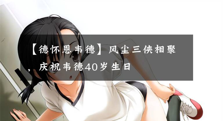 【德懷恩韋德】風塵三俠相聚，慶祝韋德40歲生日