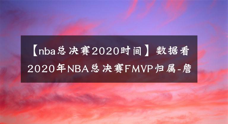 【nba總決賽2020時間】數(shù)據(jù)看2020年NBA總決賽FMVP歸屬-詹姆斯獲得的概率很大