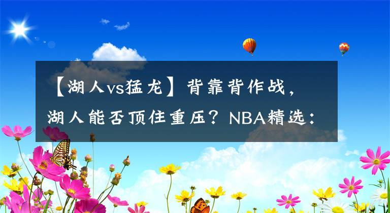 【湖人vs猛龍】背靠背作戰(zhàn)，湖人能否頂住重壓？NBA精選：湖人VS猛龍